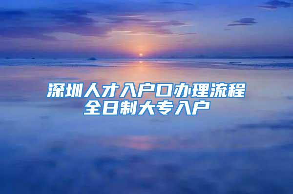 深圳人才入戶口辦理流程全日制大專入戶