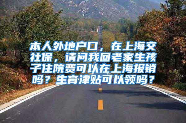 本人外地戶(hù)口，在上海交社保，請(qǐng)問(wèn)我回老家生孩子住院費(fèi)可以在上海報(bào)銷(xiāo)嗎？生育津貼可以領(lǐng)嗎？