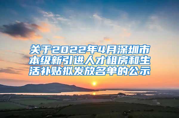 關(guān)于2022年4月深圳市本級(jí)新引進(jìn)人才租房和生活補(bǔ)貼擬發(fā)放名單的公示