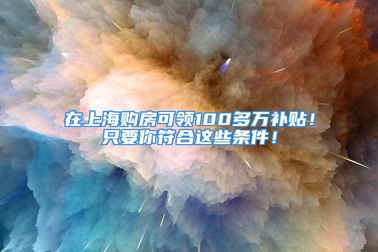 在上海購房可領(lǐng)100多萬補貼！只要你符合這些條件！