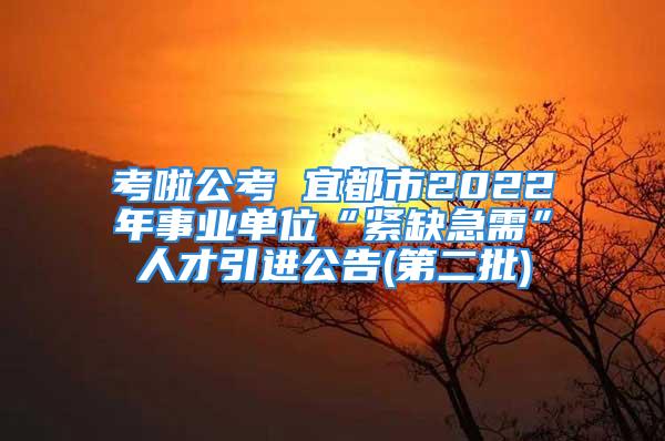 考啦公考 宜都市2022年事業(yè)單位“緊缺急需”人才引進(jìn)公告(第二批)