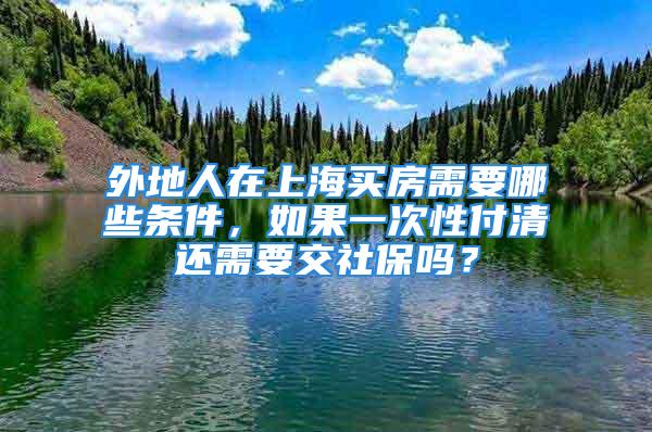 外地人在上海買房需要哪些條件，如果一次性付清還需要交社保嗎？