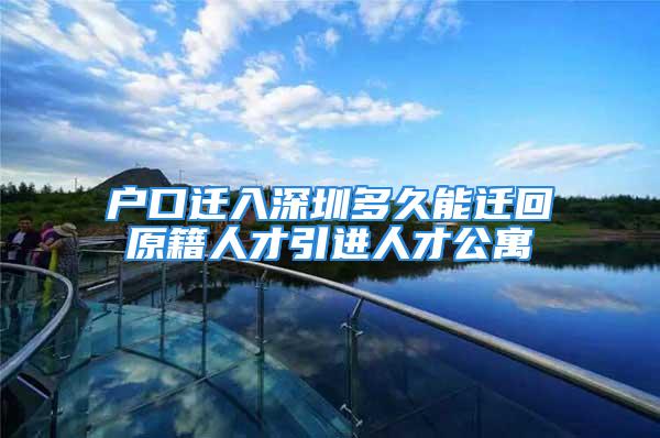 戶口遷入深圳多久能遷回原籍人才引進(jìn)人才公寓