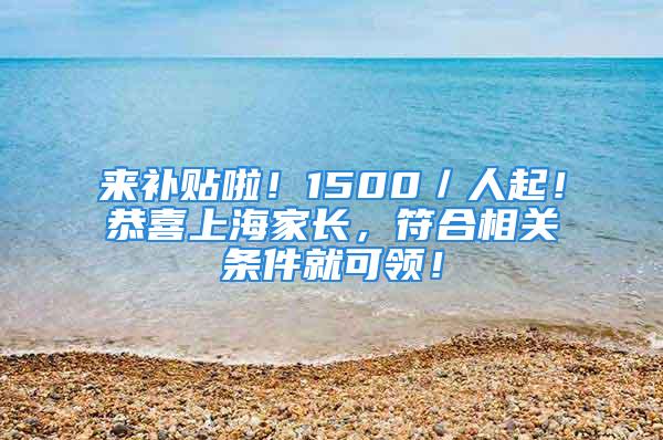 來補(bǔ)貼啦！1500／人起！恭喜上海家長，符合相關(guān)條件就可領(lǐng)！