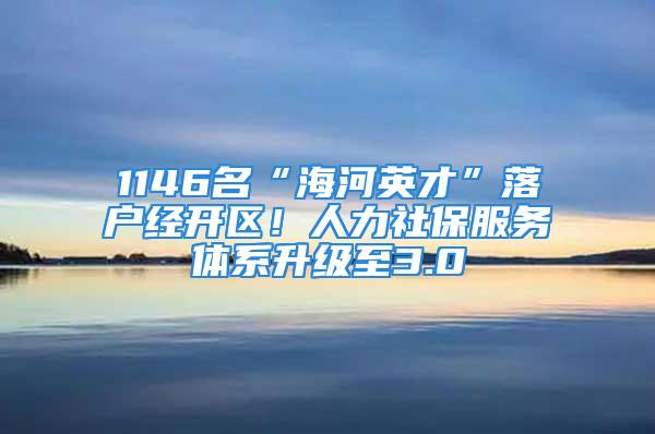 1146名“海河英才”落戶經(jīng)開區(qū)！人力社保服務體系升級至3.0