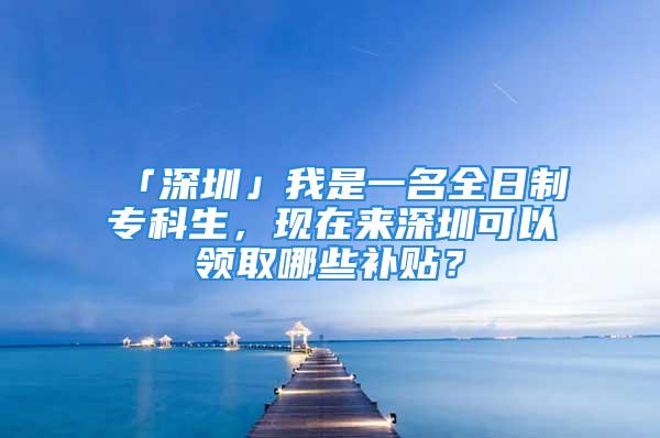 「深圳」我是一名全日制專科生，現(xiàn)在來深圳可以領(lǐng)取哪些補(bǔ)貼？