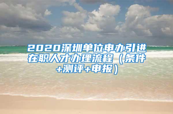 2020深圳單位申辦引進(jìn)在職人才辦理流程（條件+測評+申報）