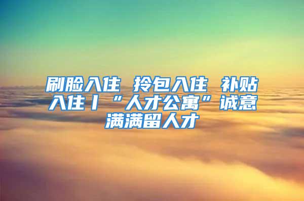 刷臉入住 拎包入住 補(bǔ)貼入住丨“人才公寓”誠意滿滿留人才