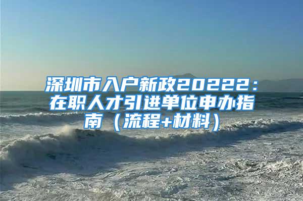 深圳市入戶新政20222：在職人才引進(jìn)單位申辦指南（流程+材料）