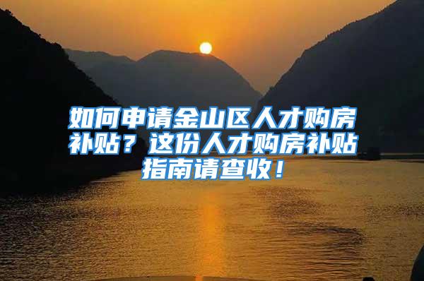 如何申請金山區(qū)人才購房補(bǔ)貼？這份人才購房補(bǔ)貼指南請查收！