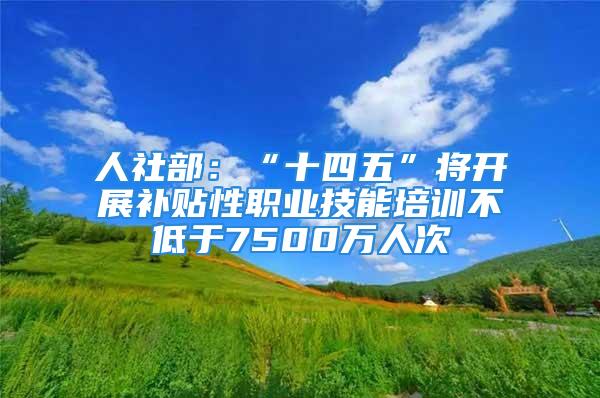 人社部：“十四五”將開展補貼性職業(yè)技能培訓不低于7500萬人次