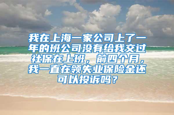 我在上海一家公司上了一年的班公司沒有給我交過社保在上班，前四個月，我一直在領(lǐng)失業(yè)保險金還可以投訴嗎？