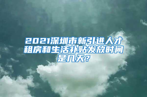 2021深圳市新引進(jìn)人才租房和生活補(bǔ)貼發(fā)放時(shí)間是幾天？