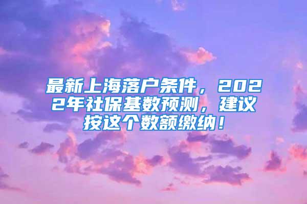 最新上海落戶條件，2022年社?；鶖?shù)預(yù)測(cè)，建議按這個(gè)數(shù)額繳納！