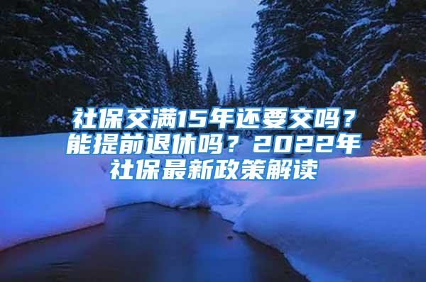 社保交滿15年還要交嗎？能提前退休嗎？2022年社保最新政策解讀