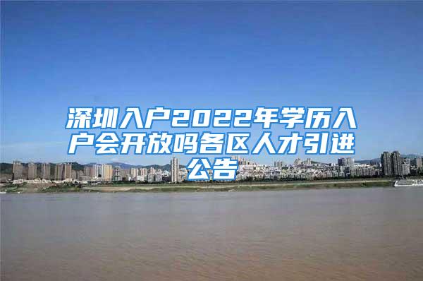 深圳入戶2022年學歷入戶會開放嗎各區(qū)人才引進公告