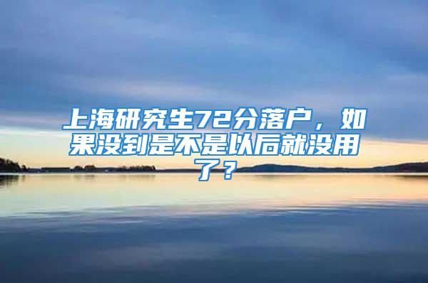 上海研究生72分落戶，如果沒到是不是以后就沒用了？