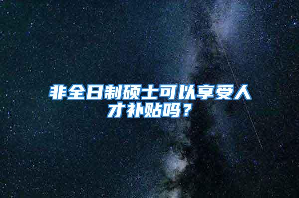 非全日制碩士可以享受人才補貼嗎？