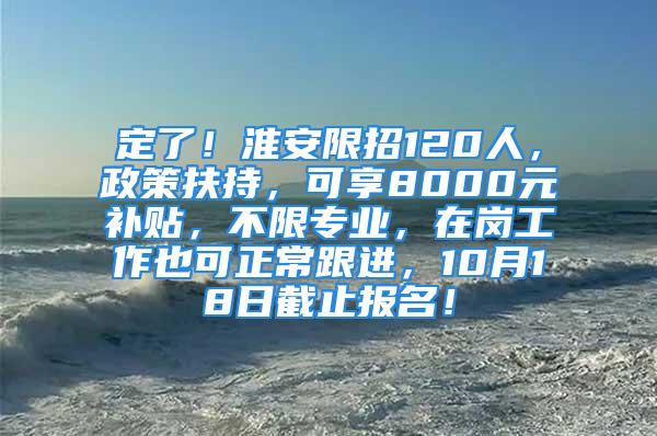 定了！淮安限招120人，政策扶持，可享8000元補貼，不限專業(yè)，在崗工作也可正常跟進，10月18日截止報名！