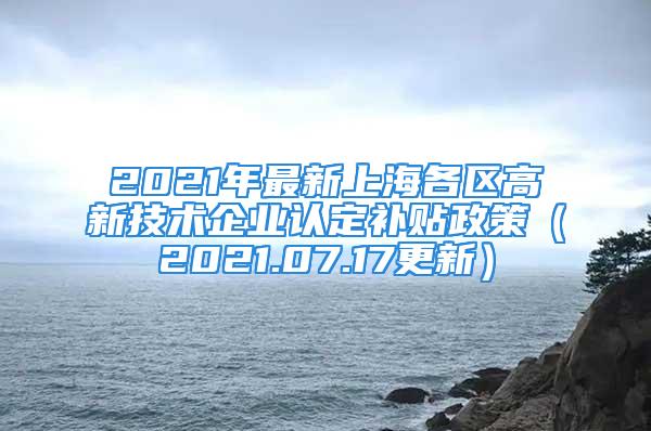 2021年最新上海各區(qū)高新技術(shù)企業(yè)認定補貼政策（2021.07.17更新）