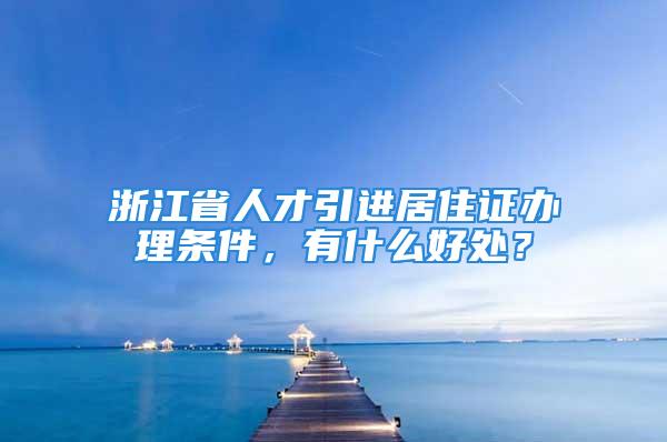 浙江省人才引進(jìn)居住證辦理?xiàng)l件，有什么好處？