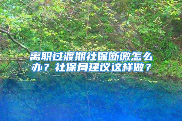 離職過渡期社保斷繳怎么辦？社保局建議這樣做？