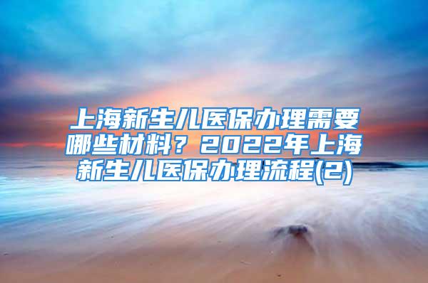 上海新生兒醫(yī)保辦理需要哪些材料？2022年上海新生兒醫(yī)保辦理流程(2)