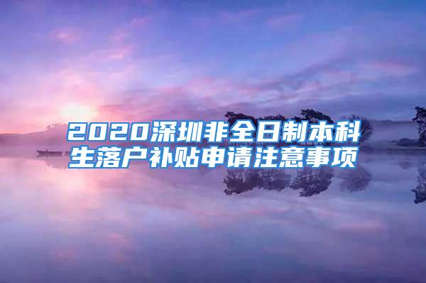 2020深圳非全日制本科生落戶補貼申請注意事項