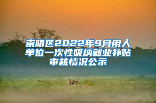 崇明區(qū)2022年9月用人單位一次性吸納就業(yè)補(bǔ)貼審核情況公示