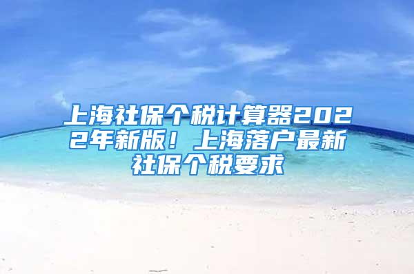 上海社保個稅計算器2022年新版！上海落戶最新社保個稅要求