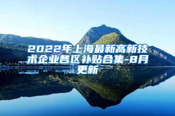 2022年上海最新高新技術企業(yè)各區(qū)補貼合集-8月更新