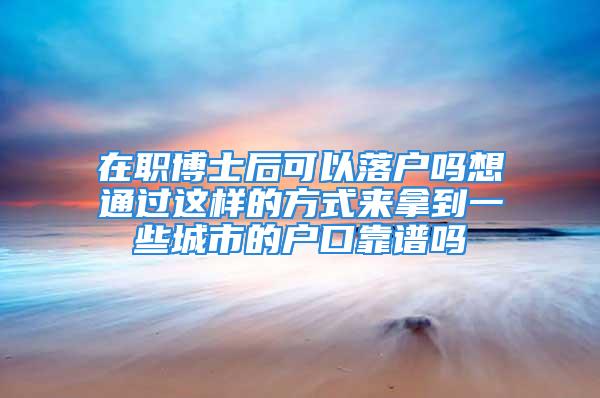 在職博士后可以落戶嗎想通過(guò)這樣的方式來(lái)拿到一些城市的戶口靠譜嗎