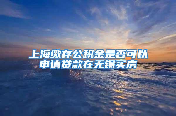 上海繳存公積金是否可以申請貸款在無錫買房