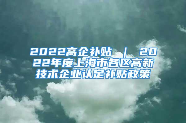 2022高企補(bǔ)貼 ｜ 2022年度上海市各區(qū)高新技術(shù)企業(yè)認(rèn)定補(bǔ)貼政策