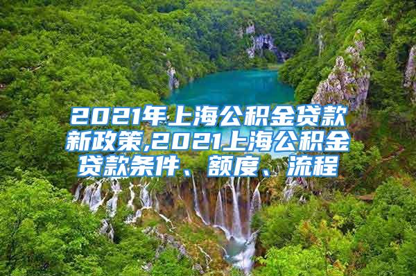 2021年上海公積金貸款新政策,2021上海公積金貸款條件、額度、流程