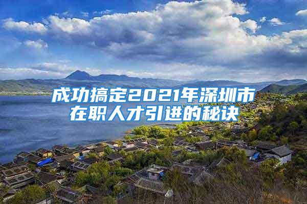 成功搞定2021年深圳市在職人才引進(jìn)的秘訣