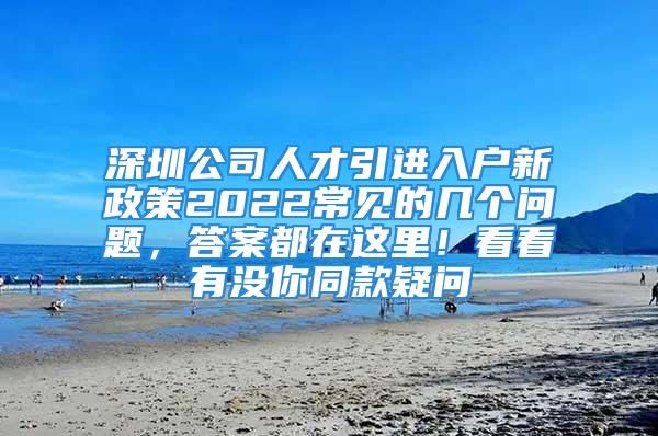 深圳公司人才引進(jìn)入戶新政策2022常見(jiàn)的幾個(gè)問(wèn)題，答案都在這里！看看有沒(méi)你同款疑問(wèn)