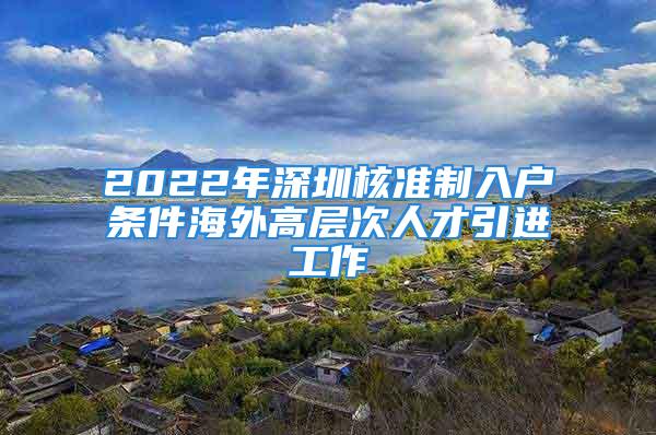 2022年深圳核準制入戶條件海外高層次人才引進工作