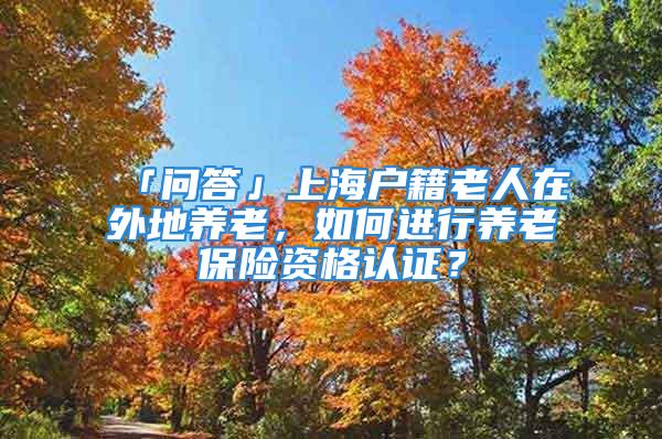 「問答」上海戶籍老人在外地養(yǎng)老，如何進(jìn)行養(yǎng)老保險(xiǎn)資格認(rèn)證？