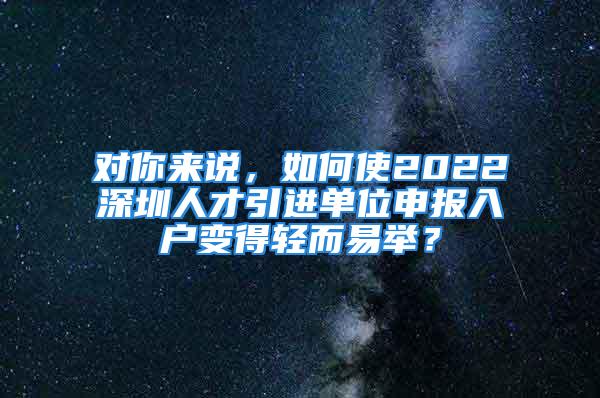 對(duì)你來說，如何使2022深圳人才引進(jìn)單位申報(bào)入戶變得輕而易舉？