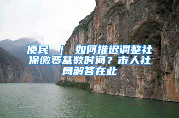 便民 ｜ 如何推遲調(diào)整社保繳費(fèi)基數(shù)時間？市人社局解答在此→