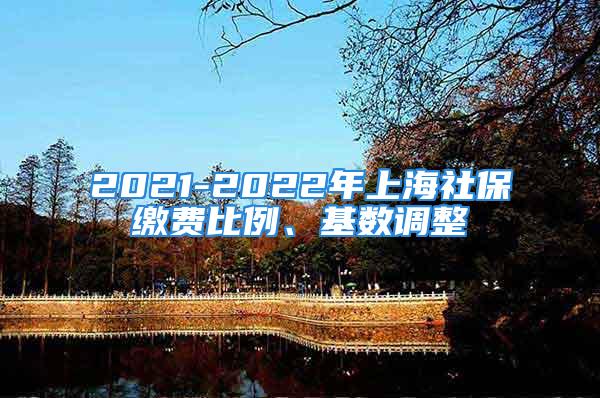 2021-2022年上海社保繳費(fèi)比例、基數(shù)調(diào)整