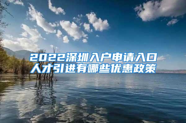 2022深圳入戶申請入口人才引進有哪些優(yōu)惠政策