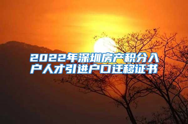 2022年深圳房產(chǎn)積分入戶人才引進戶口遷移證書