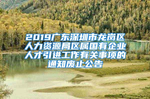 2019廣東深圳市龍崗區(qū)人力資源局區(qū)屬國(guó)有企業(yè)人才引進(jìn)工作有關(guān)事項(xiàng)的通知廢止公告