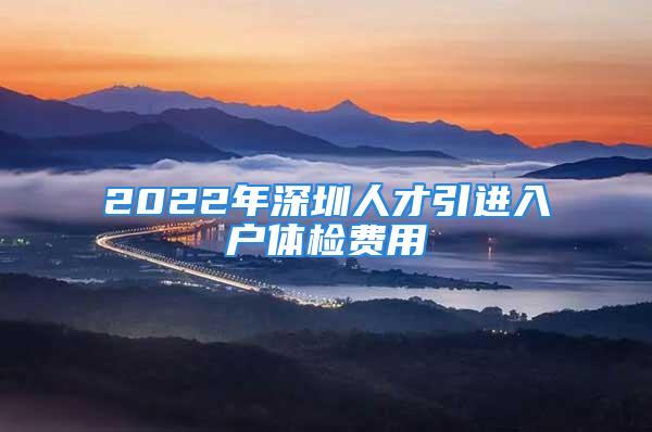 2022年深圳人才引進(jìn)入戶體檢費(fèi)用