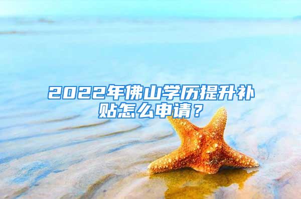 2022年佛山學歷提升補貼怎么申請？