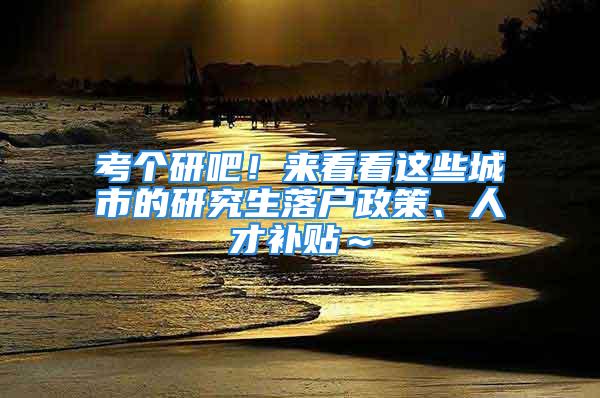 考個(gè)研吧！來(lái)看看這些城市的研究生落戶政策、人才補(bǔ)貼～