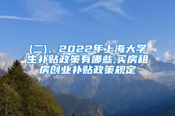 (二)、2022年上海大學生補貼政策有哪些,買房租房創(chuàng)業(yè)補貼政策規(guī)定