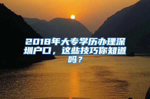 2018年大專學(xué)歷辦理深圳戶口，這些技巧你知道嗎？